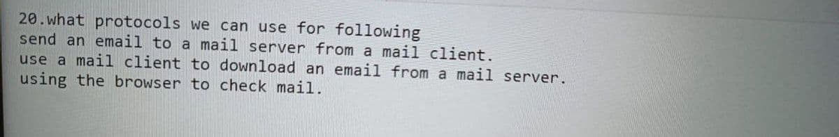 20.what protocols we can use for following
send an email to a mail server from a mail client.
use a mail client to download an email from a mail server.
using the browser to check mail.