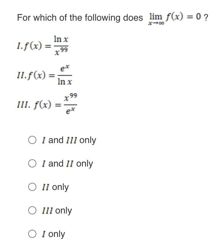 For which of the following does lim f(x) = 0 ?
1.f(x) =
II. f(x)
III. f(x)
In x
x99
ex
In x
-99
ex
O I and III only
O I and II only
O II only
O III only
O I only