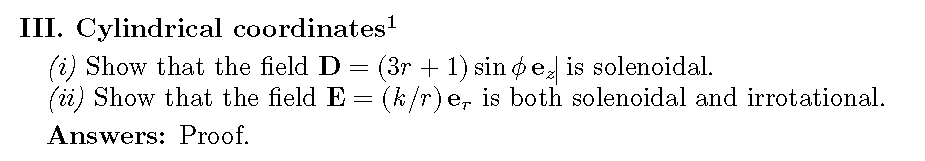 III. Cylindrical coordinates¹
(i) Show that the field D
=
(3r + 1) sin pez is solenoidal.
(ii) Show that the field E = (k/r)e, is both solenoidal and irrotational.
Answers: Proof.