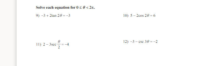 Solve each equation for 0<0 < 2n.
9) -3 + 2tan 20 = -3
10) 5- 2cos 20 = 6
12) -3 - csc 30 =-2
11) 2- 3sec
=-4
