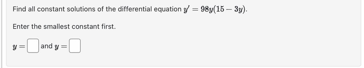 Find all constant solutions of the differential equation y' — 98y(15 — 3y).
=
Enter the smallest constant first.
थु
and y