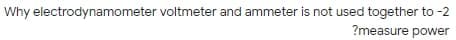 Why electrodynamometer voltmeter and ammeter is not used together to -2
?measure power
