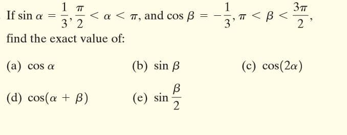 1 T
1
TT <
3
If sin a =
< a < T, and cos B
3' 2
-
2
find the exact value of:
(а) cos a
(b) sin B
(c) cos(2a)
(d) cos(a + B)
(e) sin
2
