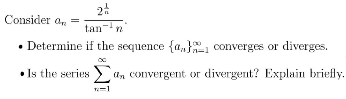 Consider an
tan
-1n
• Determine if the sequence {an}n=1 Converges or diverges.
• Is the series an convergent or divergent? Explain briefly.
n=1
