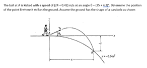 The ball at A is kicked with a speed of (24 + 04) ms at an angle 0 - (25 + 4.2, Determine the postion
of the point B where it serikes the ground. Assume the ground has the shape of a parabola as shown
