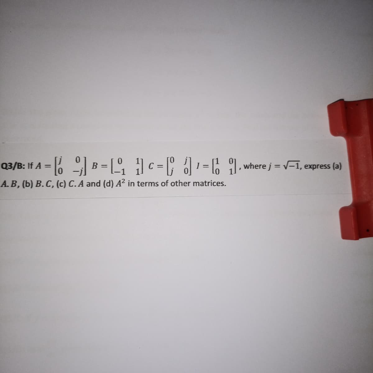 0.
Q3/B: If A =
B = c = | ol=6 1 wherej = v-1, express (a)
A.B, (b) B. C, (c) C.A and (d) A² in terms of other matrices.
