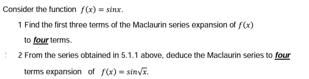 Consider the function f(x) = sinx.
1 Find the first three terms of the Maclaurin series expansion of f(x)
to four terms.
!
2 From the series obtained in 5.1.1 above, deduce the Maclaurin series to four
terms expansion of f(x) = sin√√x.