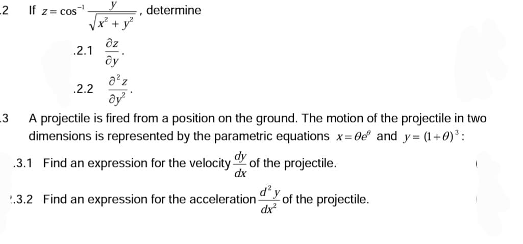 _2
_3
If z= cos
.2.1
2
.2.2
y
+
дz
ду
determine
8²z
дуг
A projectile is fired from a position on the ground. The motion of the projectile in two
dimensions is represented by the parametric equations x=0e and y= (1+0) ³:
dy
.3.1 Find an expression for the velocity- of the projectile.
dx
.3.2 Find an expression for the acceleration
d² y
dx²
of the projectile.