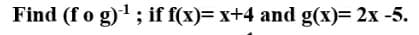 Find (fo g)1; if f(x)= x+4 and g(x)= 2x -5.
