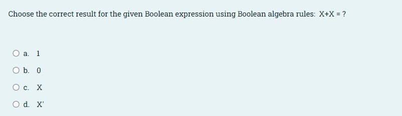 Choose the correct result for the given Boolean expression using Boolean algebra rules: X+X = ?
O a. 1
O b. 0
О с. Х
O d. X'
