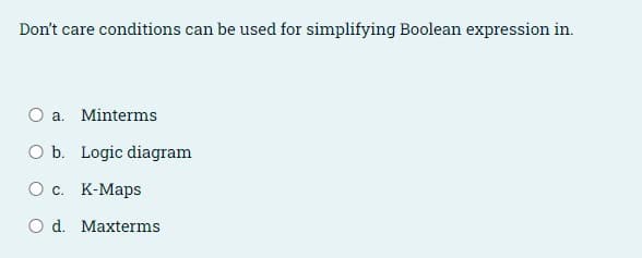 Don't care conditions can be used for simplifying Boolean expression in.
O a. Minterms
O b. Logic diagram
О с. К-Марs
O d. Maxterms
