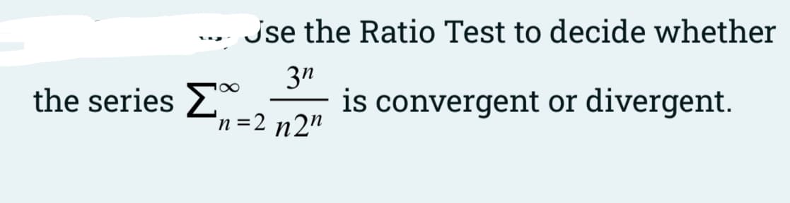 jse the Ratio Test to decide whether
3n
is convergent or divergent.
100
the series 2*
'n=2 n2"
