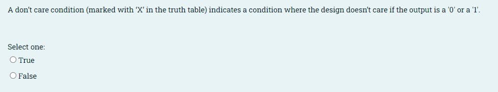 A don't care condition (marked with 'X' in the truth table) indicates a condition where the design doesn't care if the output is a '0' or a 'l'.
Select one:
O True
O False
