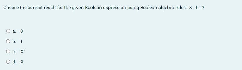 Choose the correct result for the given Boolean expression using Boolean algebra rules: X.1= ?
O a. 0
O b. 1
О с. X"
O d. X
