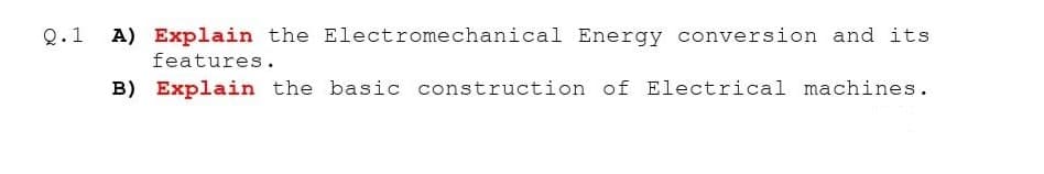 Q.1
A) Explain the Electromechanical Energy conversion and its
features.
B) Explain the basic construction of Electrical machines.
