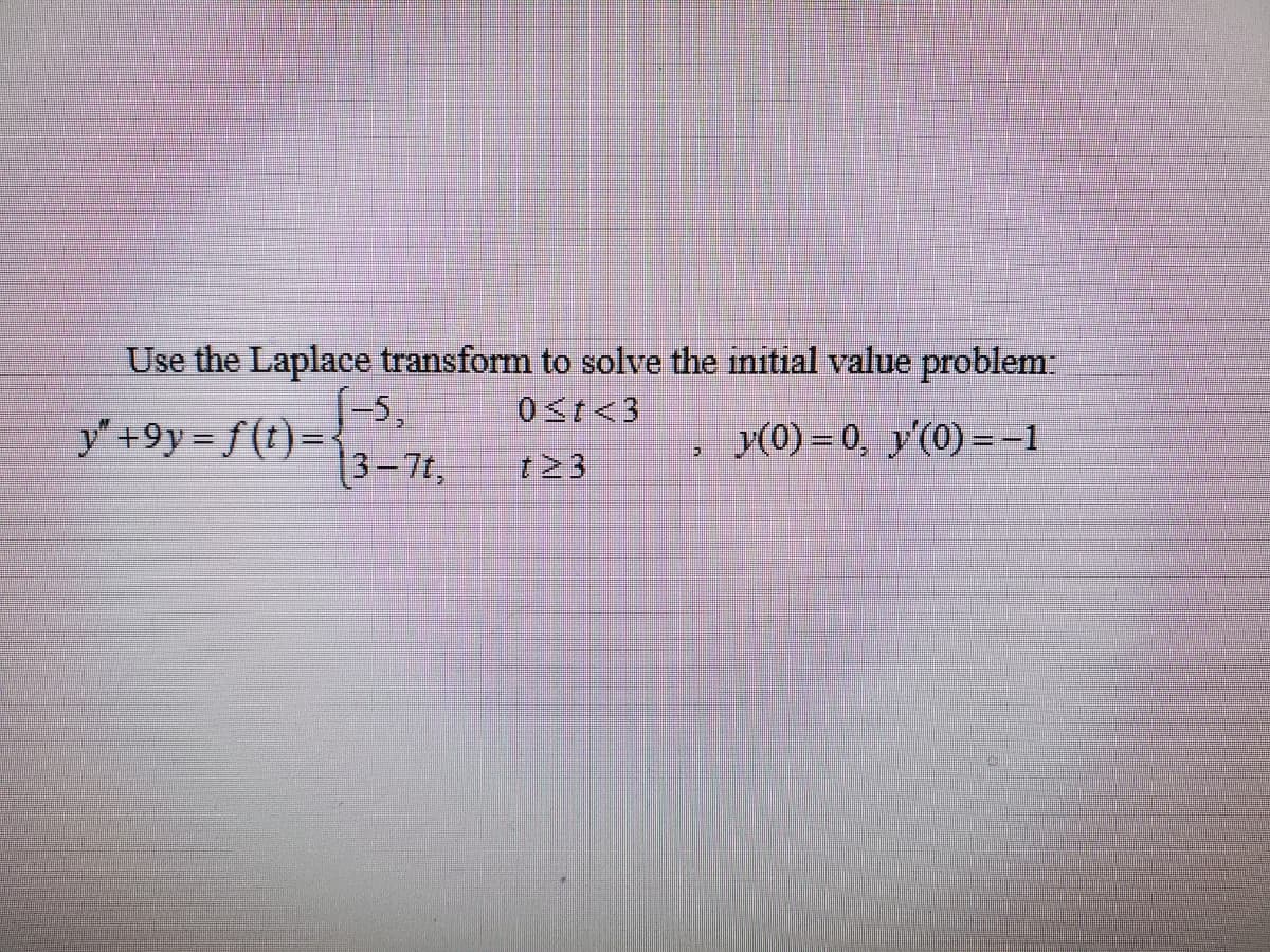 Use the Laplace transform to solve the initial value problem:
0st<3
(-5,
y' +9y = f(t)=
3-7t,
y(0) = 0, y'(0) =-1
t23
