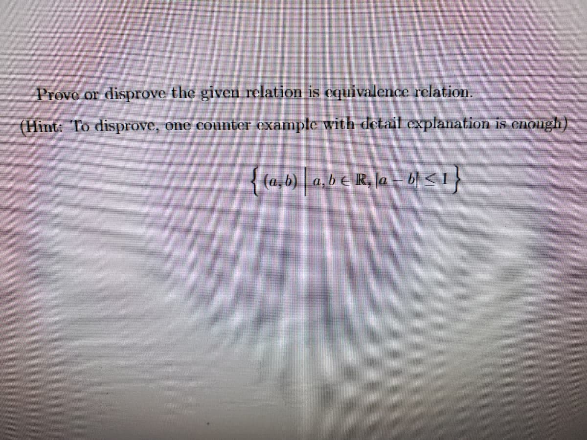 Prove or disprove the given relation is cquivalence relation.
(Hint: To disprove, one counter exarmple with detail explanation is enough)
{ (a, b) a, b € R, la – bl <1}
