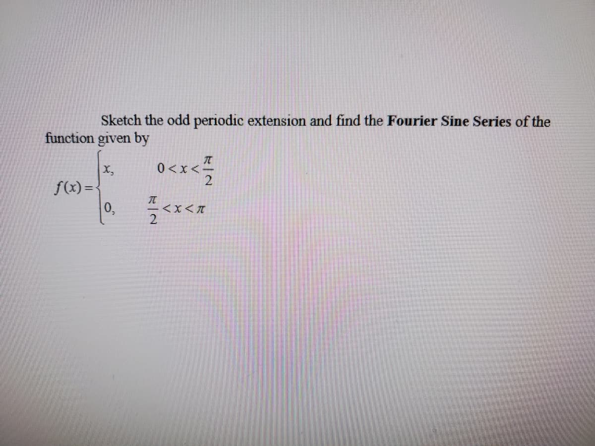 Sketch the odd periodic extension and find the Fourier Sine Series of the
function given by
0<x<
X,
2
f(x) =
元
0,
2.
