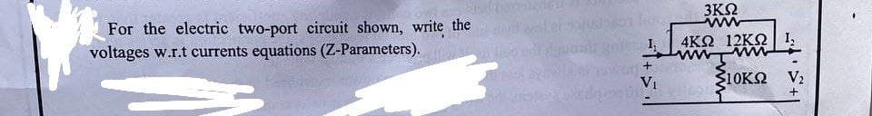 For the electric two-port circuit shown, write the l
voltages w.r.t currents equations (Z-Parameters).
quand
om
gote
1₂
+
V₁
04
3ΚΩ
4ΚΩ 12ΚΩ | 1,
www
10K2 V2₂
+