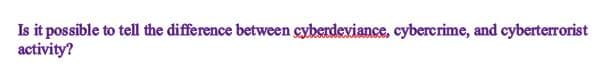 Is it possible to tell the difference between cyberdeviance, cybercrime, and cyberterrorist
activity?
