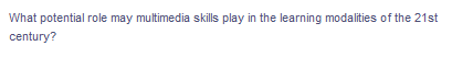 What potential role may multimedia skills play in the learning modalities of the 21st
century?
