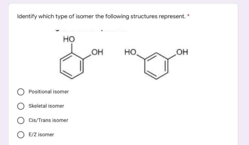 Identify which type of isomer the following structures represent.
но
HO
Но,
OH
Positional isomer
Skeletal isomer
Cis/Trans isomer
E/Z isomer
