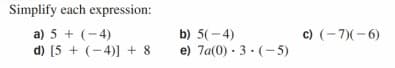 Simplify each expression:
b) 5(- 4)
e) 7a(0) · 3· (- 5)
c) (- 7)(-6)
a) 5 + (-4)
d) [5 + (-4)] + 8
