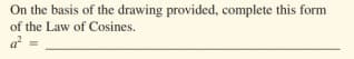 On the basis of the drawing provided, complete this form
of the Law of Cosines.
a
