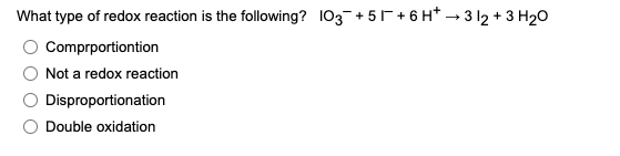 What type of redox reaction is the following? 103¯¯+51 +6H*→3 12 + 3 H₂O
Comprportiontion
Not a redox reaction
Disproportionation
Double oxidation