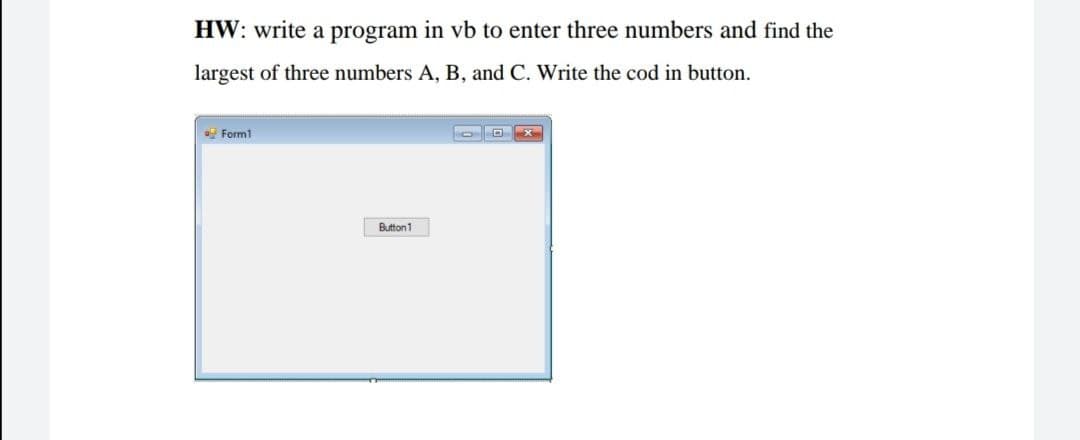 HW: write a program in vb to enter three numbers and find the
largest of three numbers A, B, and C. Write the cod in button.
Form1
Button 1
