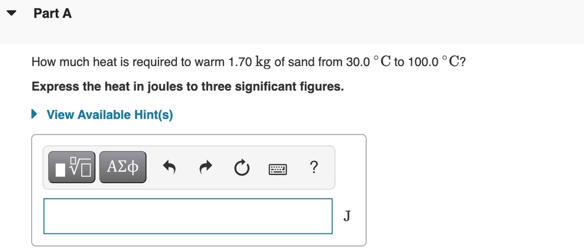 Part A
How much heat is required to warm 1.70 kg of sand from 30.0 °C to 100.0 ° C?
Express the heat in joules to three significant figures.
• View Available Hint(s)
HV ΑΣφ
?
J
