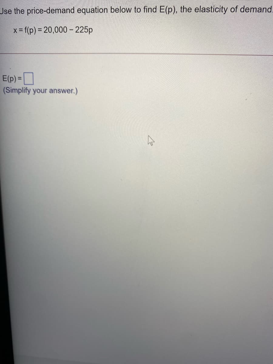 Jse the price-demand equation below to find E(p), the elasticity of demand.
x= f(p) = 20,000 -225p
E(p) =
(Simplify your answer.)

