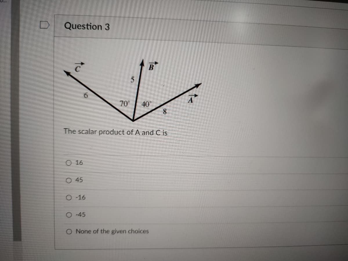 Question 3
70
40
The scalar product of A and C is
O 16
O 45
O -16
O 45
O None of the given choices
