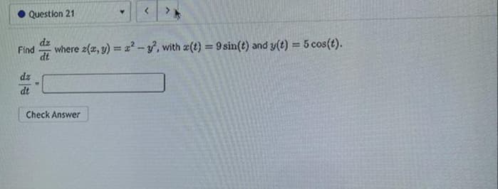 Question 21
dz
Find where z(x, y)=x²-3², with r(t) = 9 sin(t) and y(t) = 5 cos(t).
dt
dz
dt
-
<
Check Answer