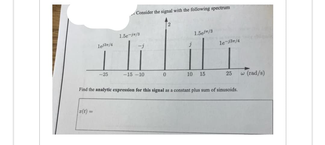 le 3/4
|x(t) ==
-25
Consider the signal with the following spectrum
1.5e-j/3
-3
-15-10
0
2
j
1.5e/3
10 15
le-13/4
25 w (rad/s)
Find the analytic expression for this signal as a constant plus sum of sinusoids.