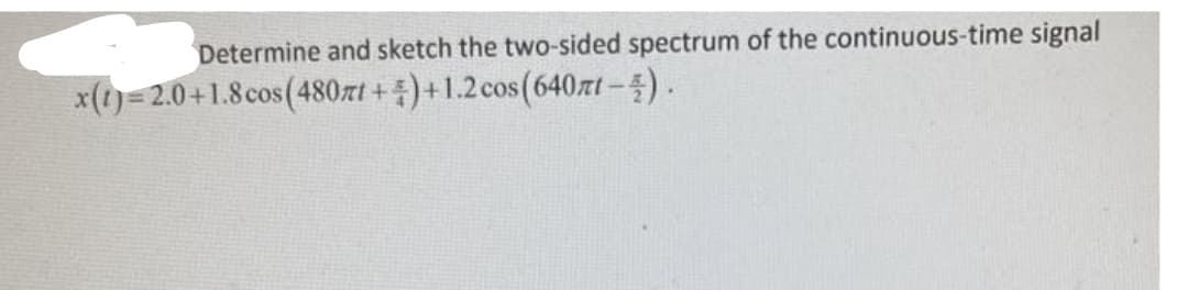 Determine and sketch the two-sided spectrum of the continuous-time signal
x(t)=2.0+1.8 cos(480rt+)+1.2 cos (640nt-4).