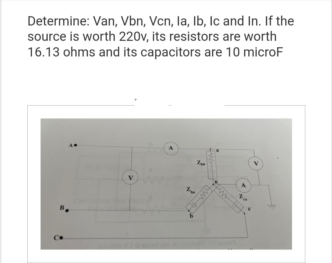 Determine: Van, Vbn, Vcn, la, Ib, Ic and In. If the
source is worth 220v, its resistors are worth
16.13 ohms and its capacitors are 10 microF
B.
V
A
Zon
b
Zan
WHH
n
tv www
tw
A
Lo
DEB