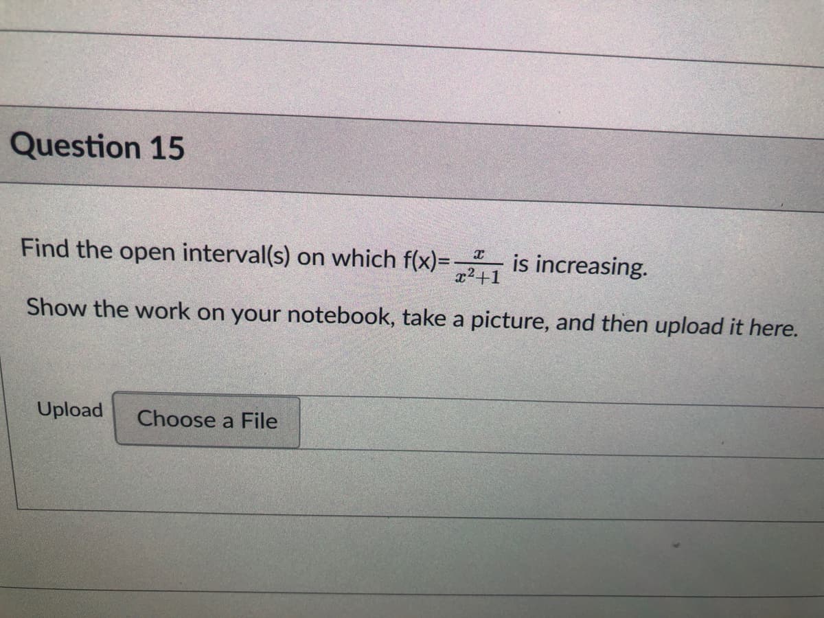 Question 15
Find the open interval(s) on which f(x)= is increasing.
x²+1
Show the work on your notebook, take a picture, and then upload it here.
Upload
Choose a File
