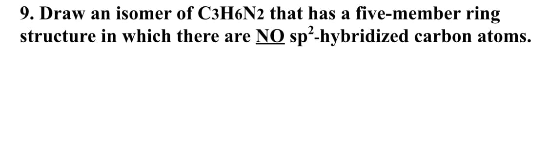 9. Draw an isomer of C3H6N2 that has a five-member ring
structure in which there are NO sp²-hybridized carbon atoms.
