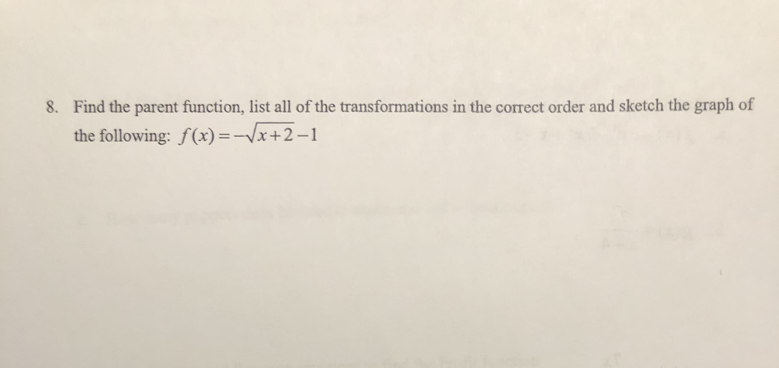 8. Find the parent function, list all of the transformations in the correct order and sketch the graph of
the following: f(x)=-Vx+2-1
