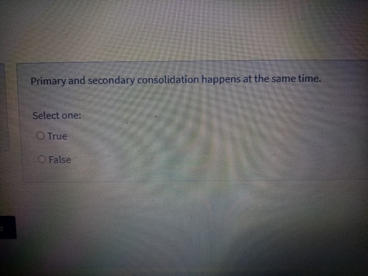 Primary and secondary consolidation happens at the same time.
Select one:
O True
O False
