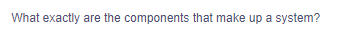 What exactly are the components that make up a system?