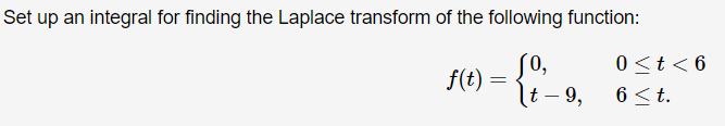 Set up an integral for finding the Laplace transform of the following function:
0,
0 < t < 6
6 ≤t.
t - 9,
f(t)
=