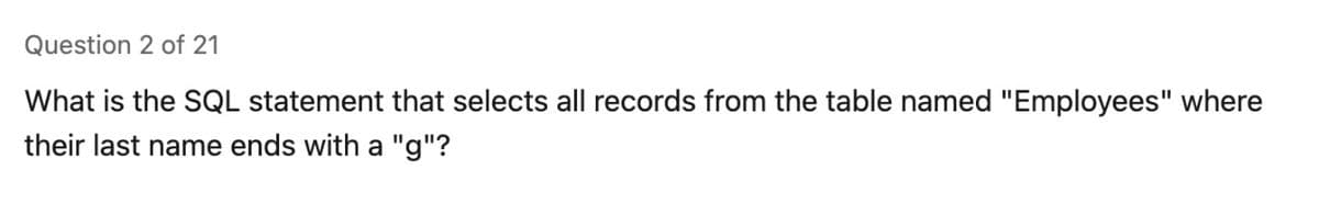 Question 2 of 21
What is the SQL statement that selects all records from the table named "Employees" where
their last name ends with a "g"?