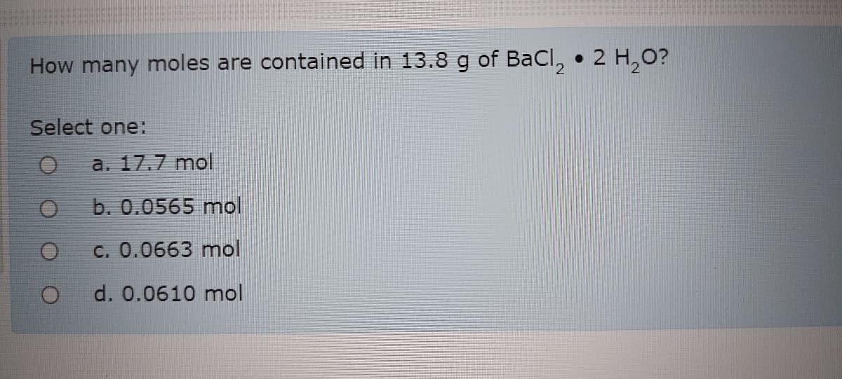 How many moles are contained in 13.8 g of BaCl,
2 H,O?
Select one:
a. 17.7 mol
b. 0.0565 mnol
C. 0.0663 mol
d. 0.0610 mol
