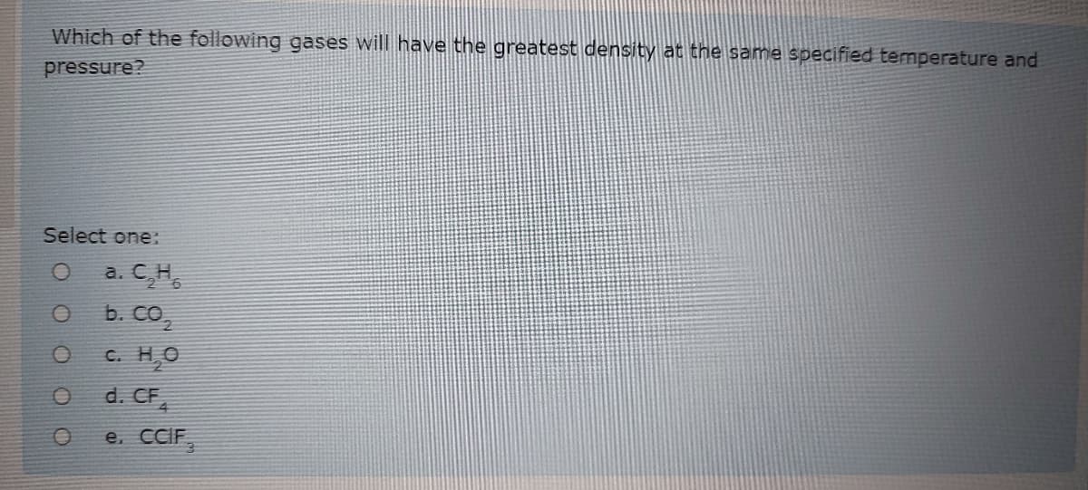 Which of the following gases will have the greatest density at the same specified temperature and
pressure?
Select one:
a. C,H,
b. CO,
C. H,O
d. CF,
e. CIF,
