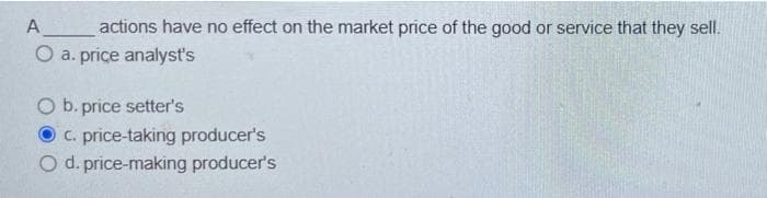 _actions have no effect on the market price of the good or service that they sell.
O a. price analyst's
A
O b. price setter's
C. price-taking producer's
O d. price-making producer's
