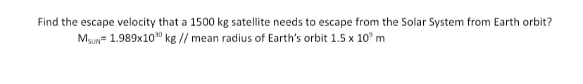 Find the escape velocity that a 1500 kg satellite needs to escape from the Solar System from Earth orbit?
Mgun= 1.989x100 kg // mean radius of Earth's orbit 1.5 x 10° m
