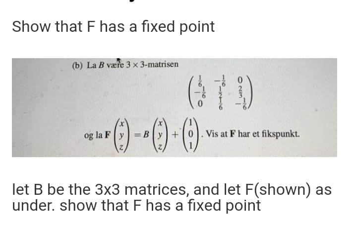 Show that F has a fixed point
(b) La B være 3 x 3-matrisen
og la F y =By+0
Vis at F har et fikspunkt.
let B be the 3x3 matrices, and let F(shown) as
under. show that F has a fixed point
116
023
