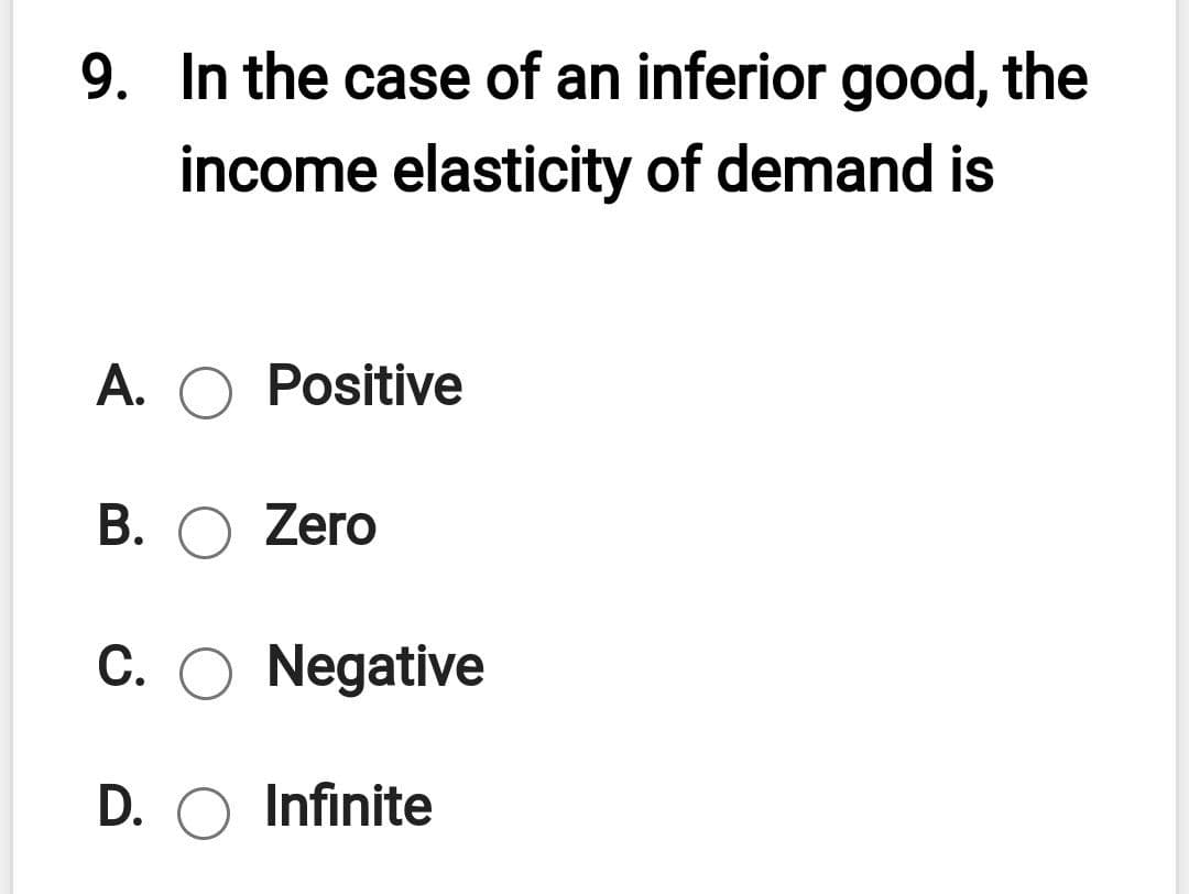 9. In the case of an inferior good, the
income elasticity of demand is
A. O Positive
B. O Zero
C. O Negative
D. O Infinite
